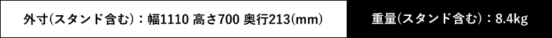 外寸(スタンド含む):幅1110 高さ700 奥行213(mm) 重量(スタンド含む):8.4kg