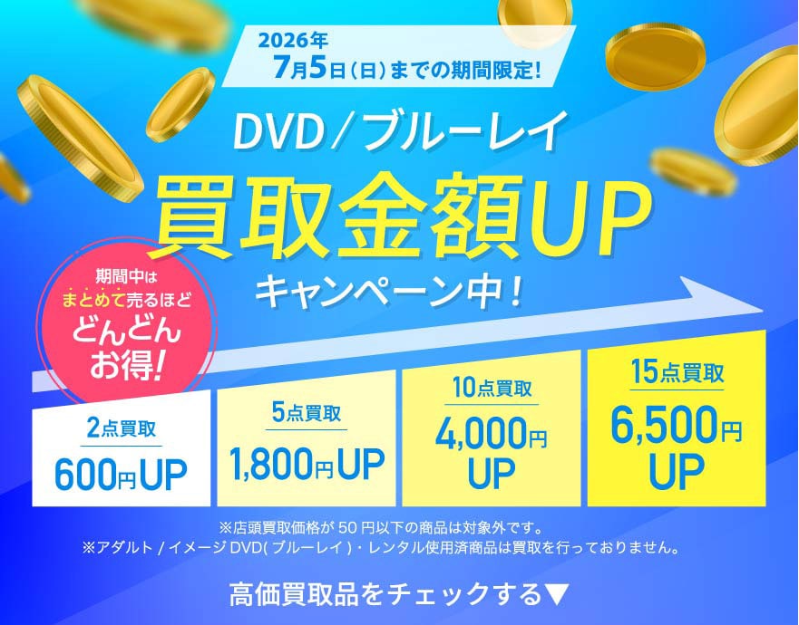 2026年7/5(日)まで DVD/ブルーレイ買取金額UPキャンペーン中！ 期間中はまとめて売るほどどんどんお得！ 2点買取→600円UP 5点買取→1,800円UP 10点買取→4,000円UP 15点買取→6,500円UP