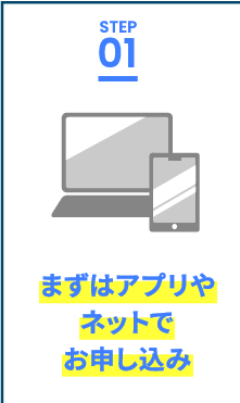 STEP.1 まずはアプリやネットでお申し込み