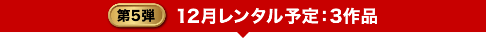 第5弾 12月レンタル予定：2作品